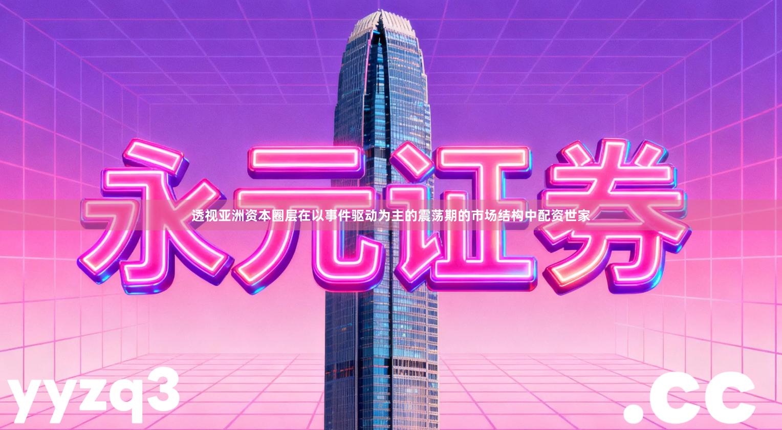 透视亚洲资本圈层在以事件驱动为主的震荡期的市场结构中配资世家