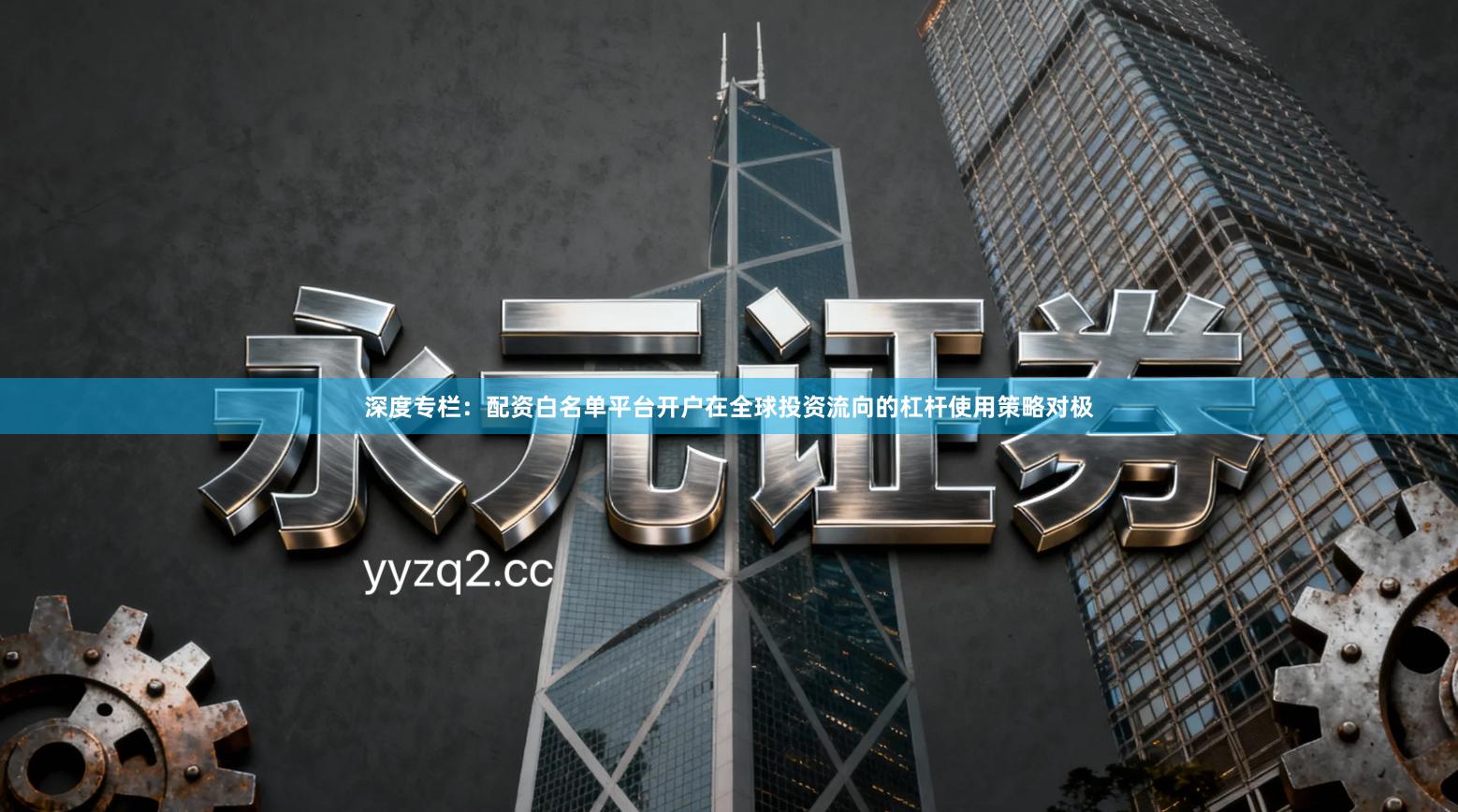 深度专栏：配资白名单平台开户在全球投资流向的杠杆使用策略对极