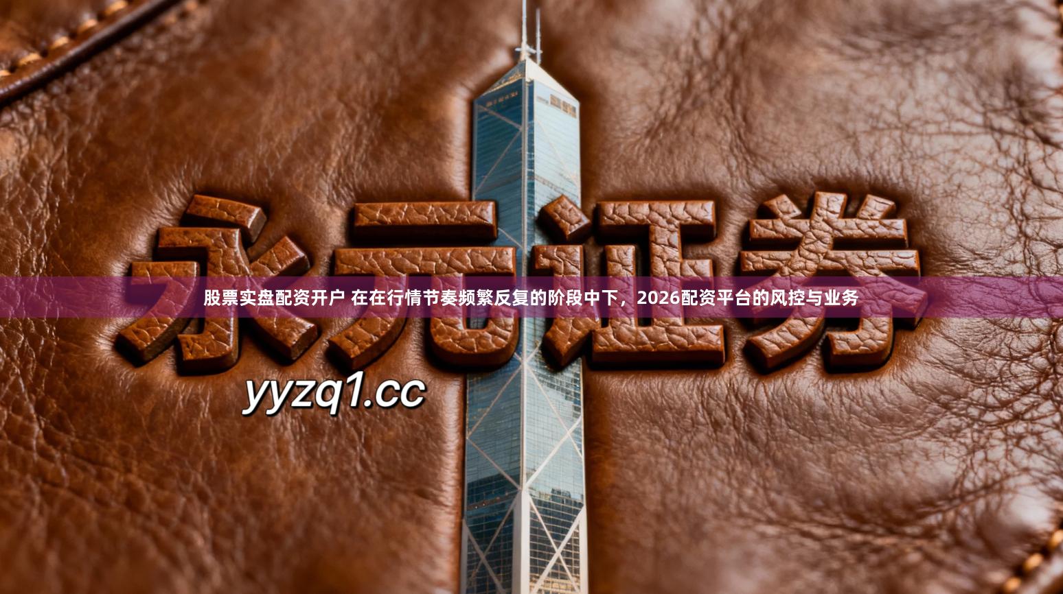 股票实盘配资开户 在在行情节奏频繁反复的阶段中下,2026配资平台的风控与业务