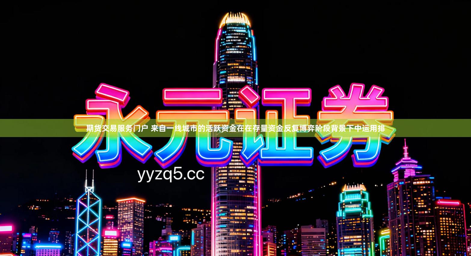 期货交易服务门户 来自一线城市的活跃资金在在存量资金反复博弈阶段背景下中运用排