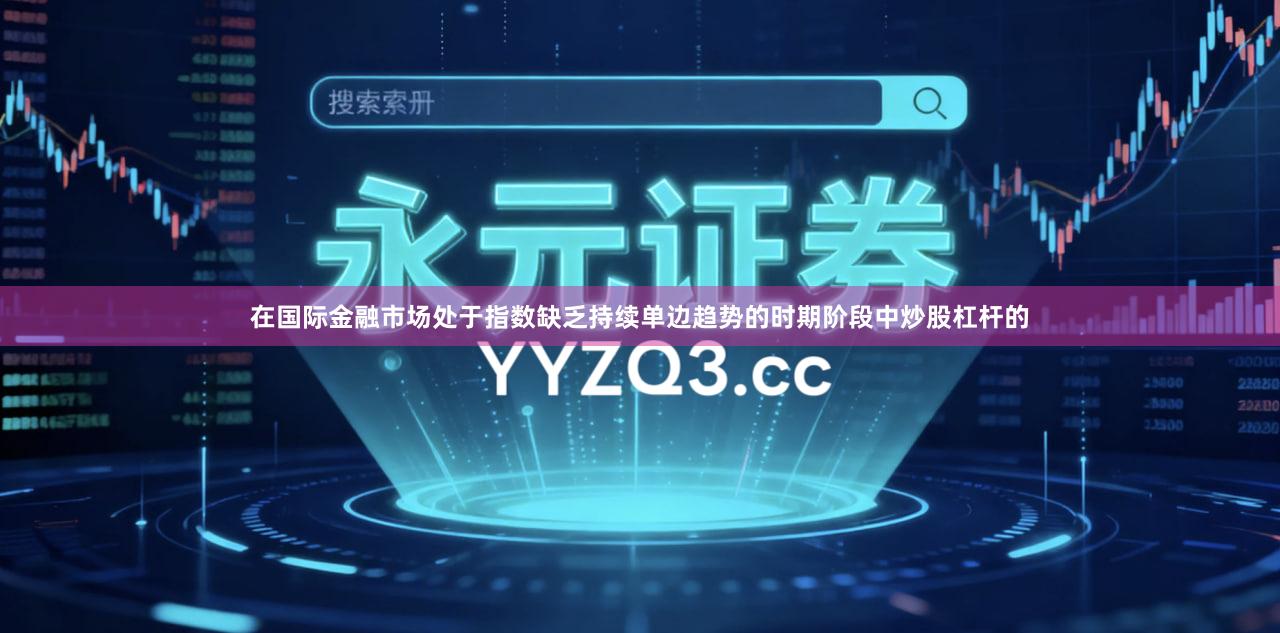 在国际金融市场处于指数缺乏持续单边趋势的时期阶段中炒股杠杆的